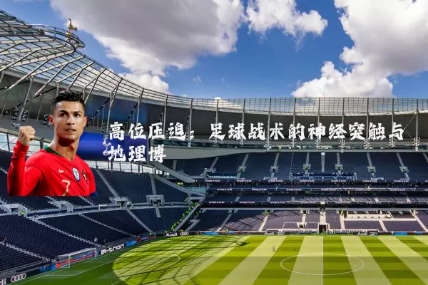 高位压迫：足球战术的神经突触与地理博弈