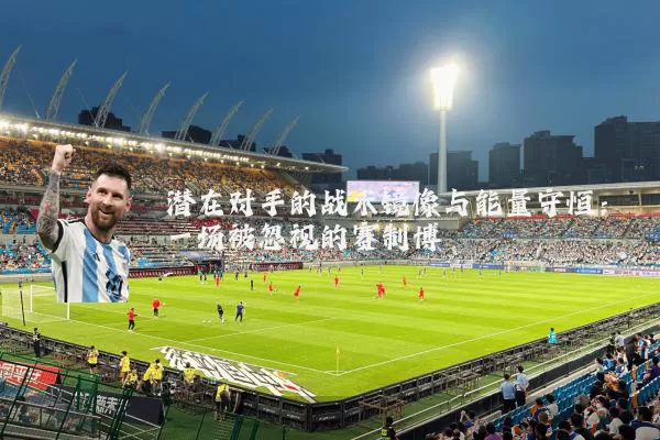 潜在对手的战术镜像与能量守恒:一场被忽视的赛制博弈