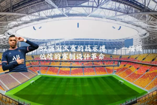 32强淘汰赛的战术博弈:一场被低估的赛制设计革命