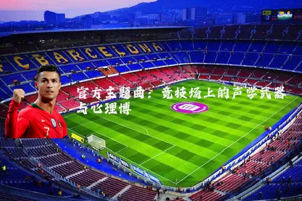 官方主题曲:竞技场上的声学武器与心理博弈