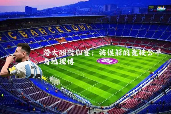 跨大洲附加赛:被误解的竞技公平与地理博弈