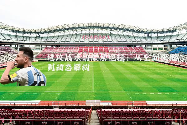 进攻战术的深层逻辑：从空间压缩到动态解构