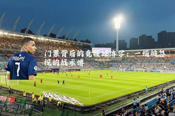 门票背后的竞技经济学:一场被忽视的战术博弈