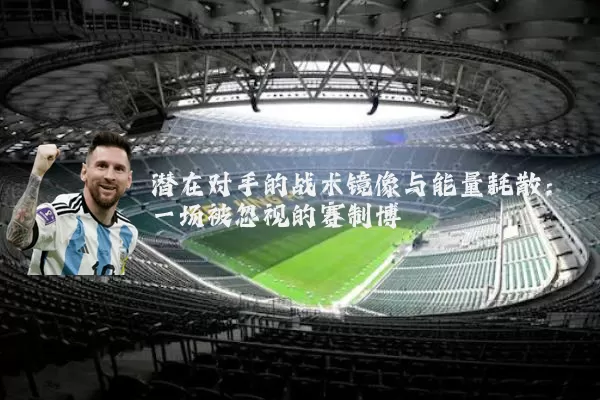 潜在对手的战术镜像与能量耗散：一场被忽视的赛制博弈