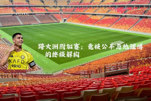 跨大洲附加赛：竞技公平与地理博弈的终极解构