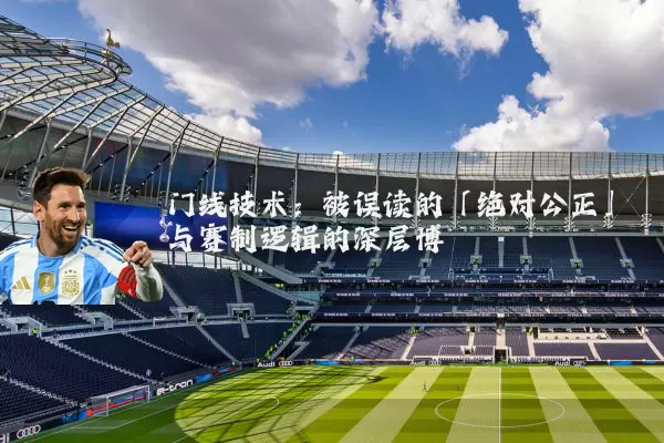 门线技术：被误读的「绝对公正」与赛制逻辑的深层博弈