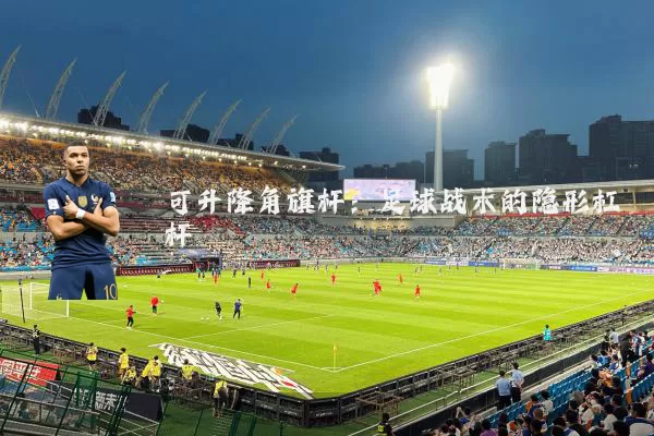 可升降角旗杆：足球战术的隐形杠杆