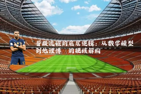 晋级流程的底层逻辑：从数学模型到地理博弈的硬核解构